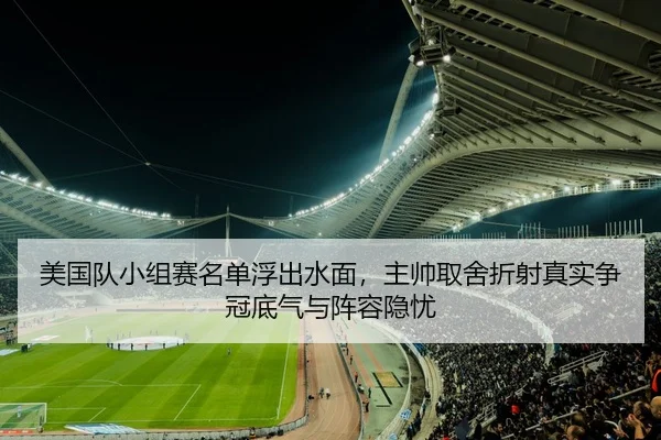 美国队小组赛名单浮出水面，主帅取舍折射真实争冠底气与阵容隐忧